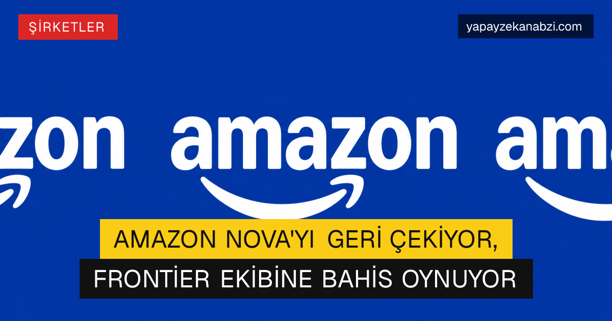 Amazon Nova'yı Geri Çekiyor, Frontier Ekibine Bahis Oynuyor