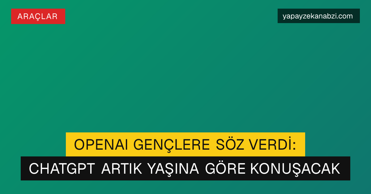 OpenAI Gençlere Söz Verdi: ChatGPT Artık Yaşına Göre Konuşacak