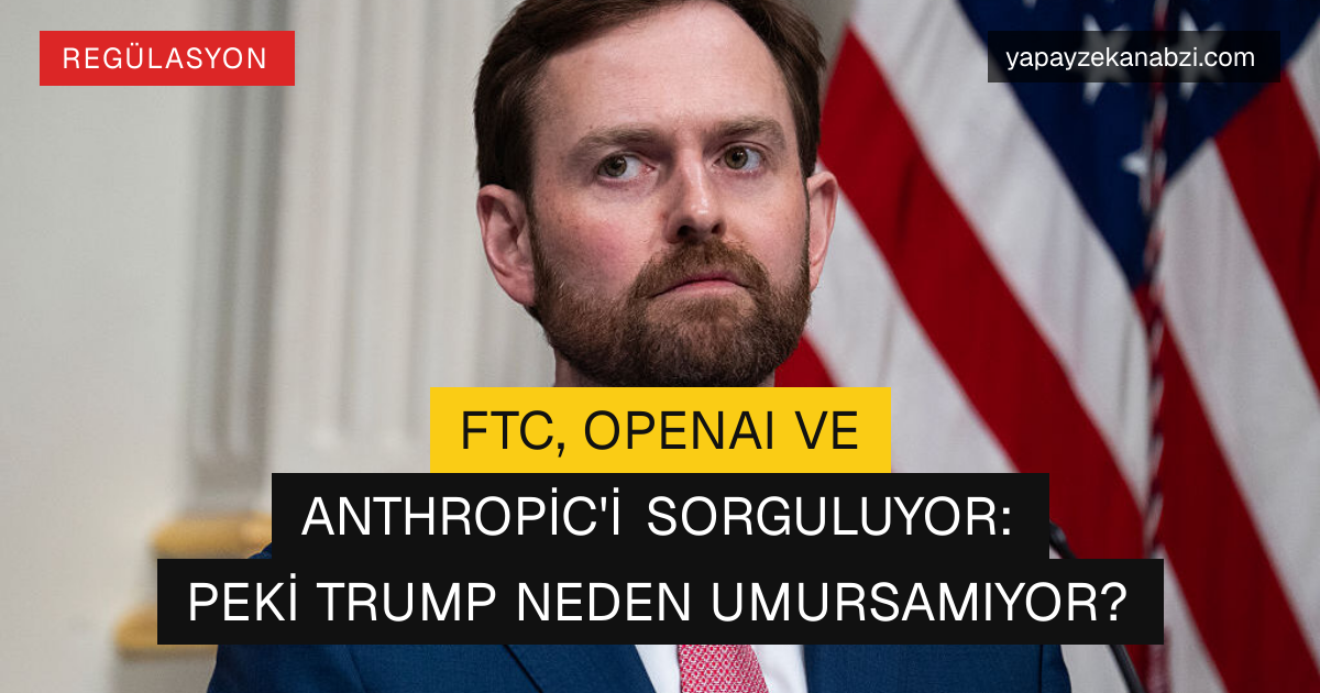FTC, OpenAI ve Anthropic'i Sorguluyor: Peki Trump Neden Umursamıyor?