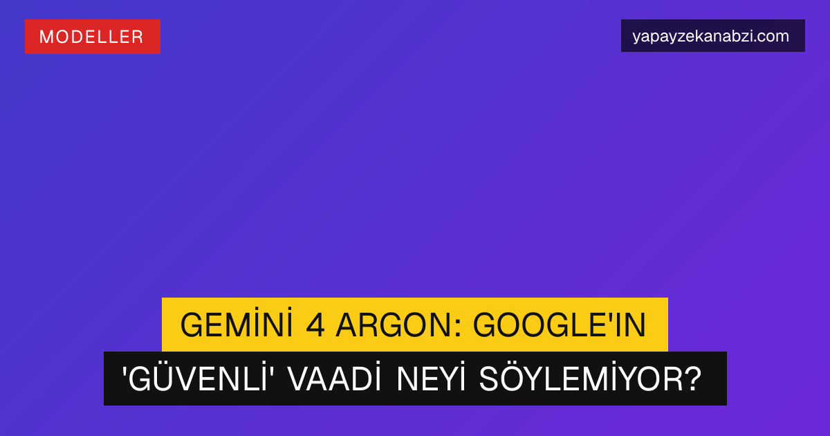 Gemini 4 Argon: Google'ın 'Güvenli' Vaadi Neyi Söylemiyor?