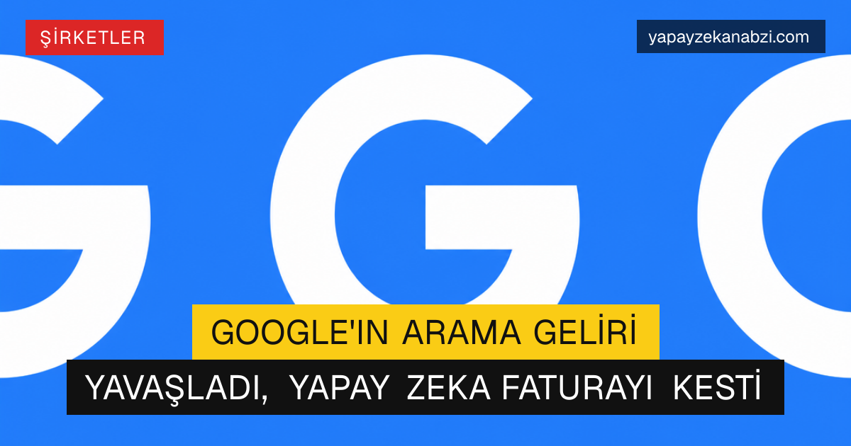 Google'ın Arama Geliri Yavaşladı, Yapay Zeka Faturayı Kesti