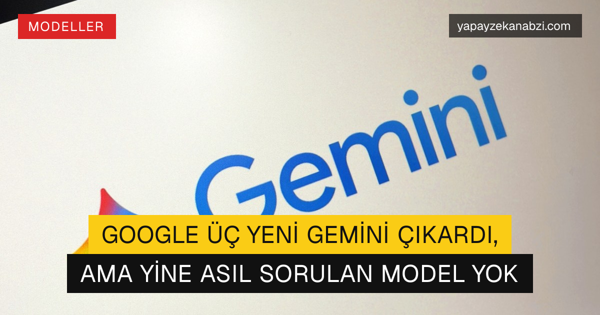 Google Üç Yeni Gemini Çıkardı, Ama Yine Asıl Sorulan Model Yok