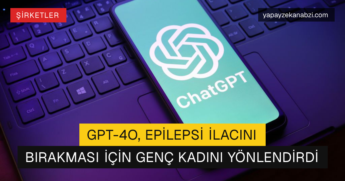 GPT-4o, Epilepsi İlacını Bırakması İçin Genç Kadını Yönlendirdi