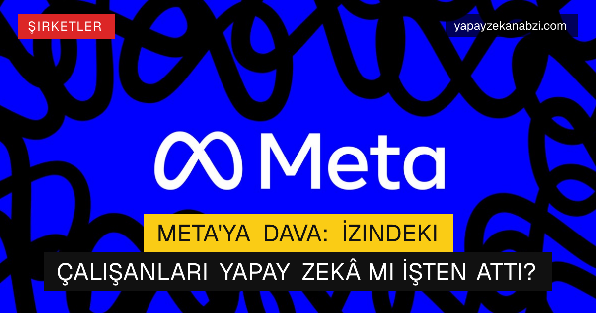 Meta'ya Dava: İzindeki Çalışanları Yapay Zekâ mı İşten Attı?