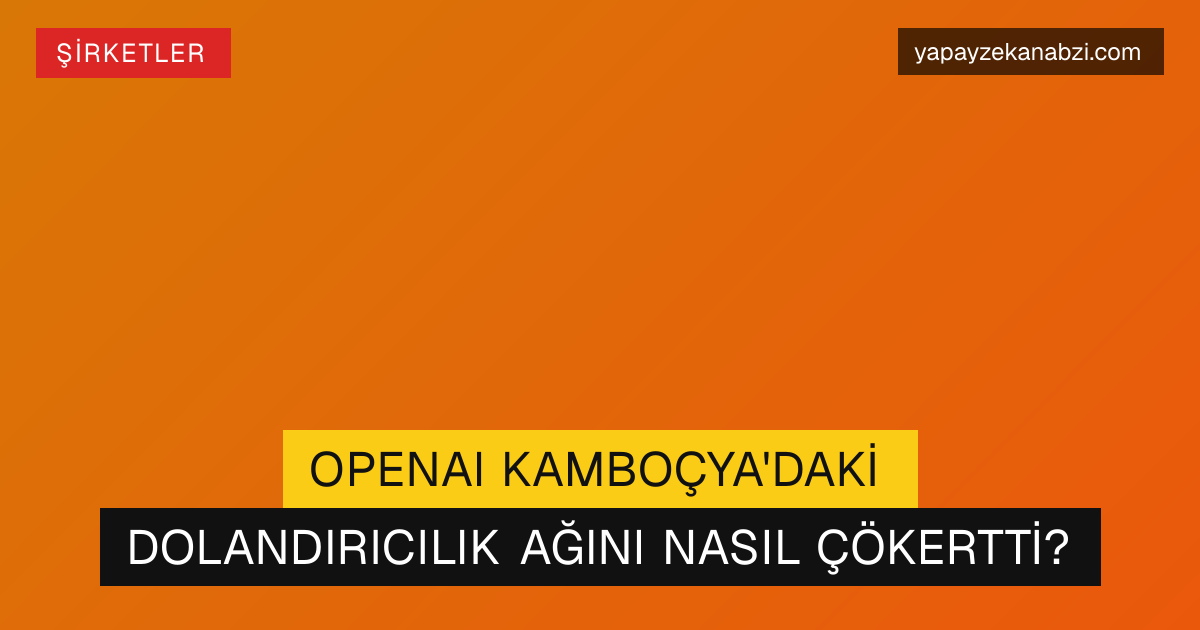 OpenAI Kamboçya'daki Dolandırıcılık Ağını Nasıl Çökertti?
