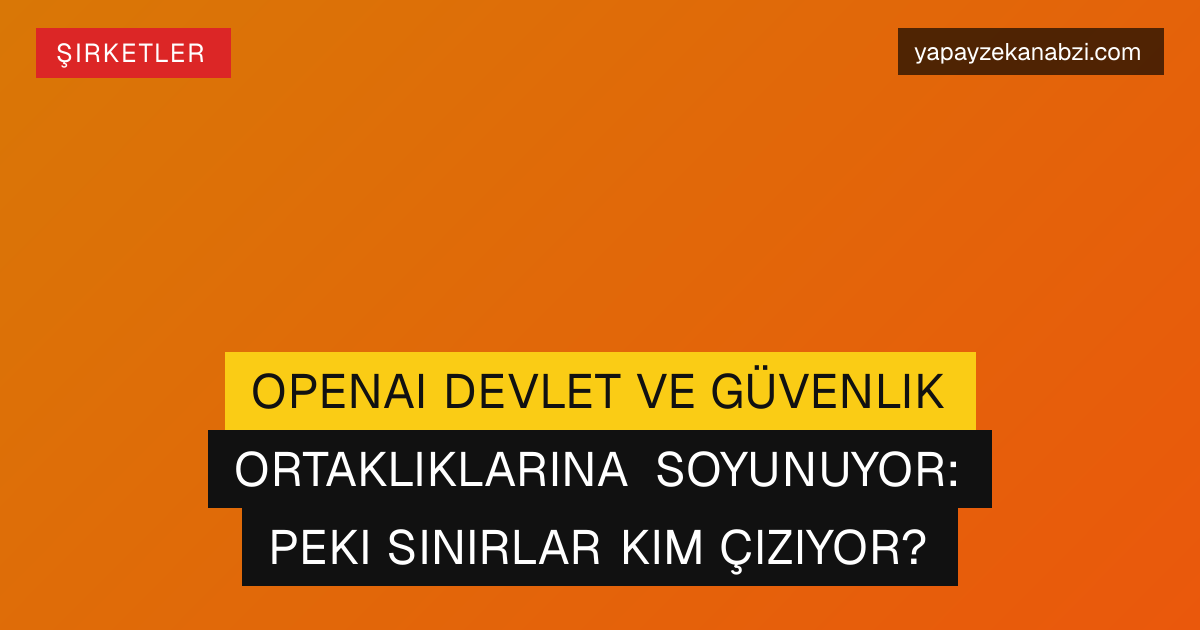 OpenAI Devlet ve Güvenlik Ortaklıklarına Soyunuyor: Peki Sınırlar Kim Çiziyor?