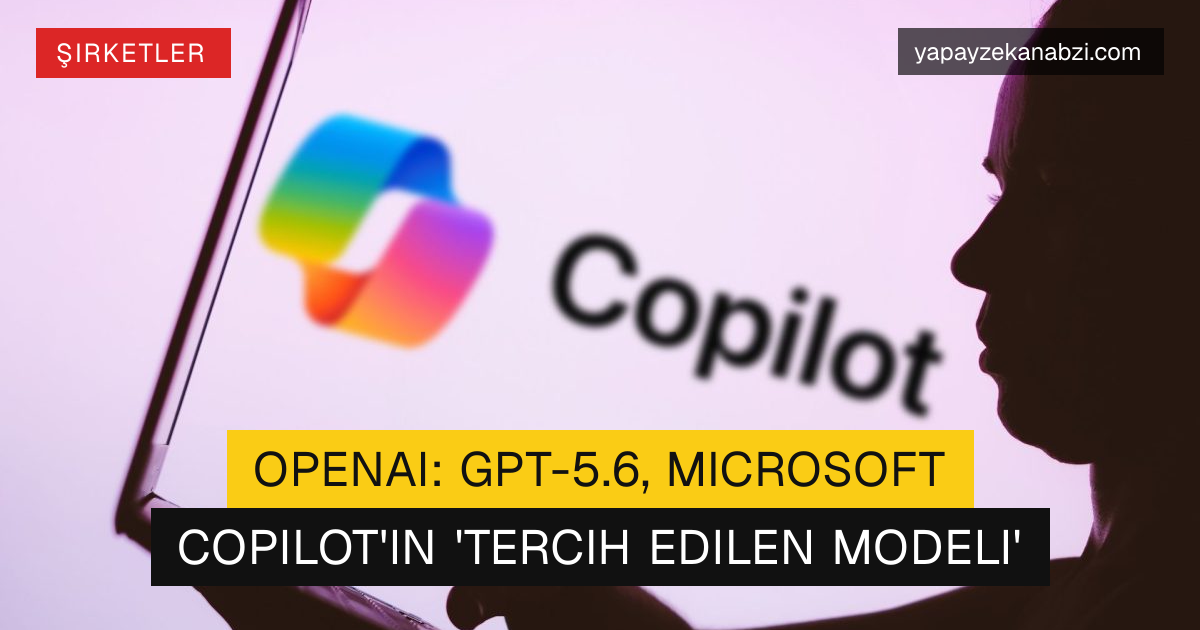 OpenAI: GPT-5.6, Microsoft Copilot'ın 'Tercih Edilen Modeli'