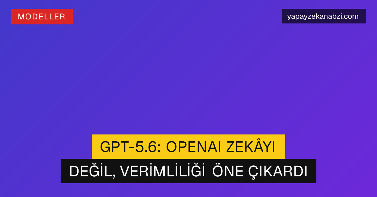 GPT-5.6: OpenAI Zekâyı Değil, Verimliliği Öne Çıkardı