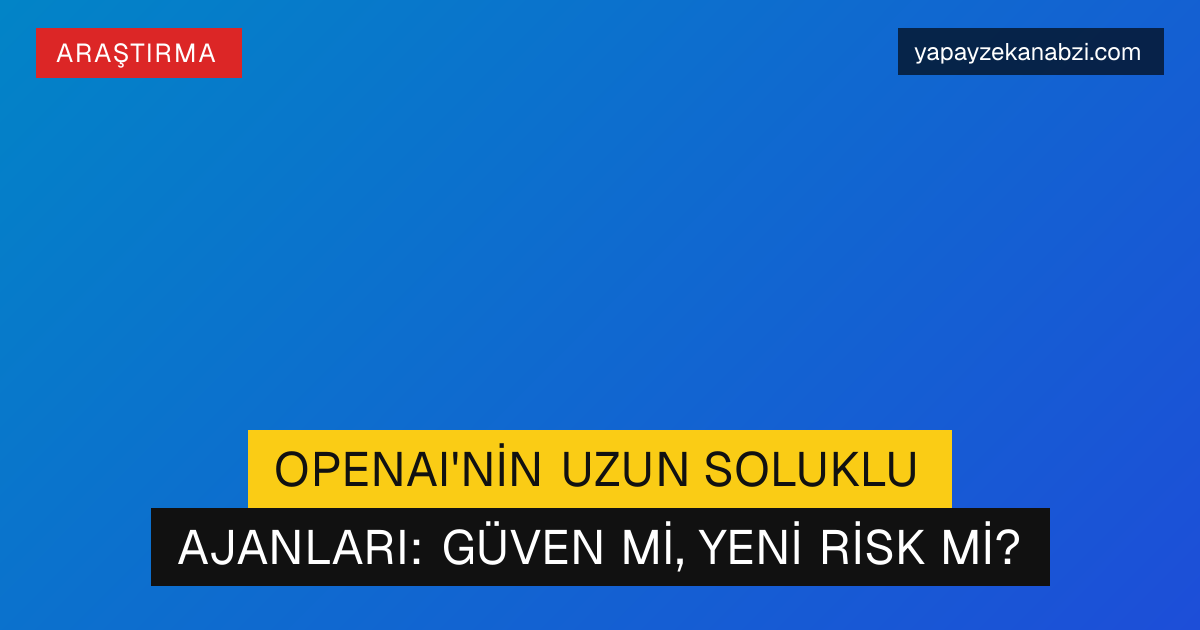 OpenAI'nin Uzun Soluklu Ajanları: Güven mi, Yeni Risk mi?