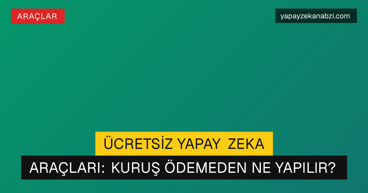 Ücretsiz Yapay Zeka Araçları: Kuruş Ödemeden Ne Yapılır?