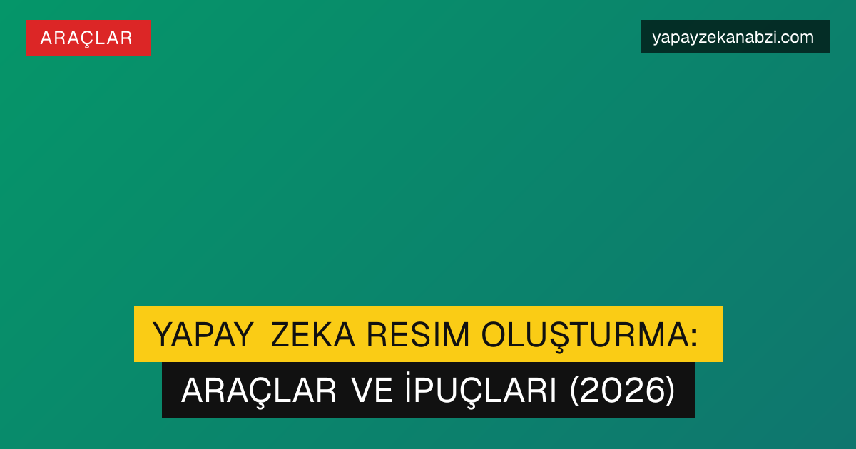 Yapay Zeka Resim Oluşturma: Araçlar ve İpuçları (2026)